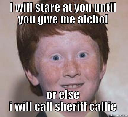 I WILL STARE AT YOU UNTIL YOU GIVE ME ALCHOL OR ELSE I WILL CALL SHERIFF CALLIE Over Confident Ginger