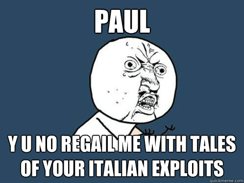 Paul Y U NO regail me with tales of your Italian exploits  Y U No