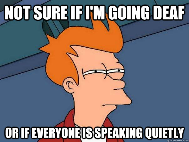 not sure if I'm going deaf or if everyone is speaking quietly - not sure if I'm going deaf or if everyone is speaking quietly  Futurama Fry