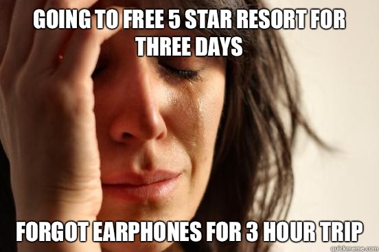 Going to free 5 star resort for three days Forgot earphones for 3 hour trip  First World Problems