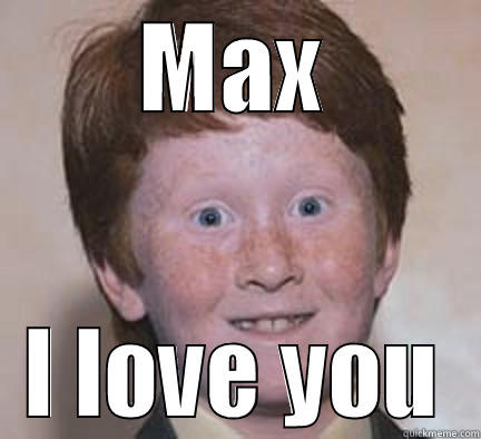 max love - MAX I LOVE YOU Over Confident Ginger