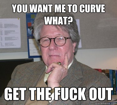 You want me to curve what? Get the fuck out  - You want me to curve what? Get the fuck out   Humanities Professor