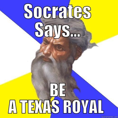 SOCRATES SAYS... BE A TEXAS ROYAL  Advice God