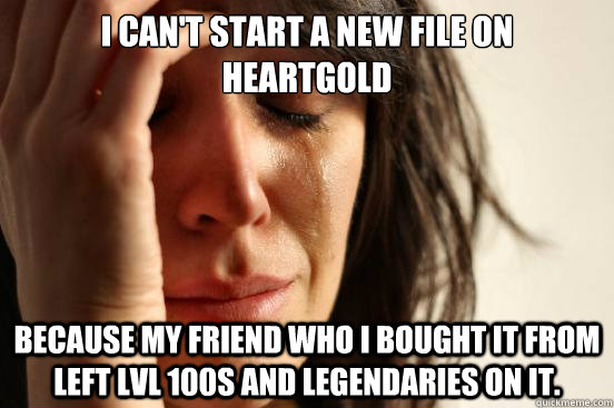 I can't start a new file on HeartGold because my friend who I bought it from left Lvl 100s and Legendaries on it.  First World Problems