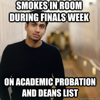 smokes in room during finals week on academic probation AND deans list  Straight A Stoner