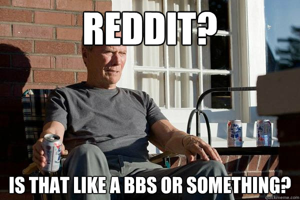 Reddit? is that like a bbs or something?  Feels Old Man