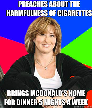 Preaches about the harmfulness of cigarettes Brings McDonald's home for dinner 5 nights a week  Sheltering Suburban Mom