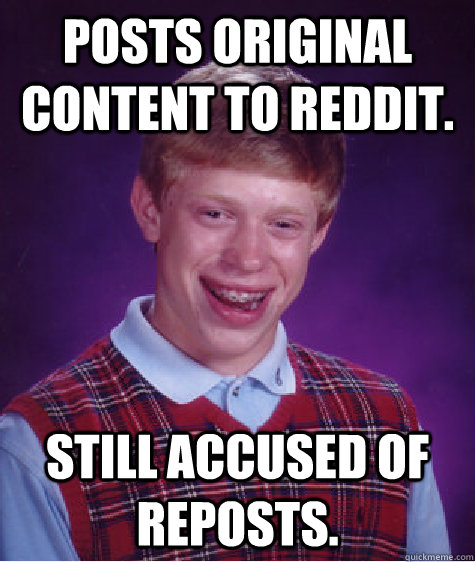 Posts original content to reddit. still accused of reposts.  Bad Luck Brian