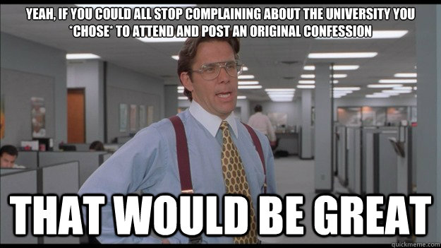 Yeah, if you could all stop complaining about the university you *CHOSE* to attend and post an original confession That would be great  Office Space Lumbergh HD