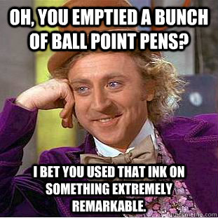 Oh, you emptied a bunch of ball point pens? I bet you used that ink on something extremely remarkable. - Oh, you emptied a bunch of ball point pens? I bet you used that ink on something extremely remarkable.  Condescending Wonka