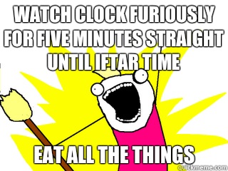 Watch clock furiously for five minutes straight until Iftar time EAT ALL THE THINGS  All The Things