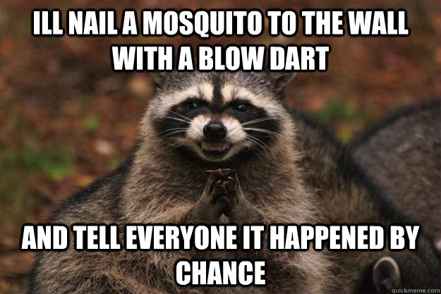 Ill nail a mosquito to the wall with a blow dart and tell everyone it happened by chance  Evil Plotting Raccoon