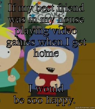 IF MY BEST FRIEND WAS IN MY HOUSE PLAYING VIDEO GAMES WHEN I GET HOME I WOULD BE SOO HAPPY.  Craig - I would be so happy