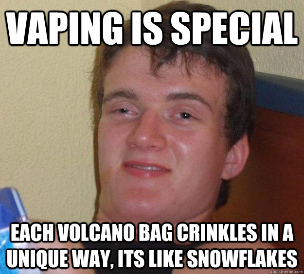 Vaping is special each volcano bag crinkles in a unique way, its like snowflakes  10 Guy