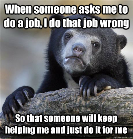 When someone asks me to do a job, I do that job wrong So that someone will keep helping me and just do it for me - When someone asks me to do a job, I do that job wrong So that someone will keep helping me and just do it for me  Confession Bear