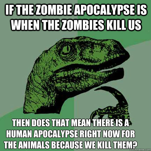 If the zombie apocalypse is when the zombies kill us then does that mean there is a human apocalypse right now for the animals because we kill them? - If the zombie apocalypse is when the zombies kill us then does that mean there is a human apocalypse right now for the animals because we kill them?  Misc