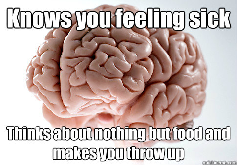 Knows you feeling sick Thinks about nothing but food and makes you throw up   Scumbag Brain