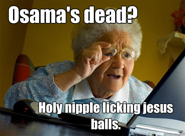 Osama's dead? Holy nipple licking jesus balls. - Osama's dead? Holy nipple licking jesus balls.  Grandma finds the Internet