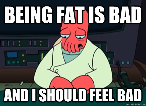 Being fat is bad and i should feel bad - Being fat is bad and i should feel bad  sad zoidberg