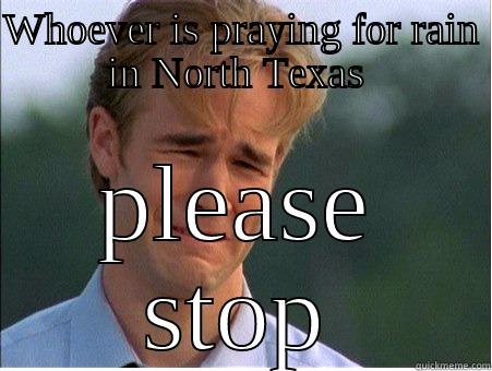 Whoever is praying for rain  - WHOEVER IS PRAYING FOR RAIN IN NORTH TEXAS  PLEASE STOP 1990s Problems
