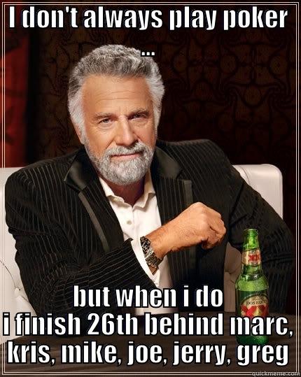 I DON'T ALWAYS PLAY POKER ... BUT WHEN I DO I FINISH 26TH BEHIND MARC, KRIS, MIKE, JOE, JERRY, GREG The Most Interesting Man In The World