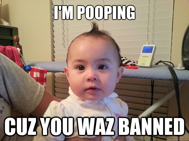 I'm pooping Cuz you waz banned  Pooping baby