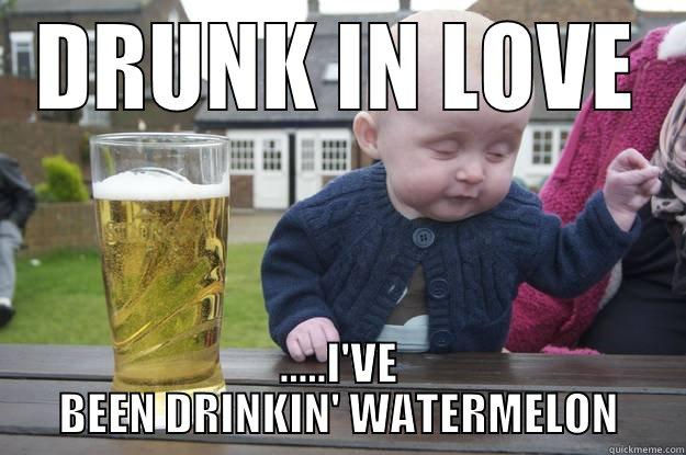 DRUNK IN LOVE .....I'VE BEEN DRINKIN' WATERMELON drunk baby