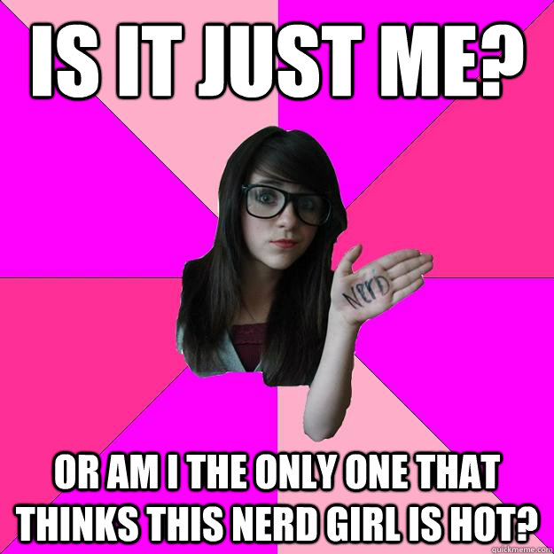 Is it just me? or am i the only one that thinks this nerd girl is hot?  Idiot Nerd Girl