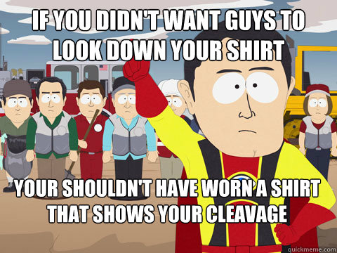 If you didn't want guys to look down your shirt your shouldn't have worn a shirt that shows your cleavage  Captain Hindsight