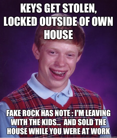 Keys get stolen, locked outside of own house Fake Rock Has note : I'm leaving with the kids...  And sold the house while you were at work  Bad Luck Brian