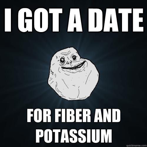 i got a date For fiber and potassium - i got a date For fiber and potassium  Forever Alone