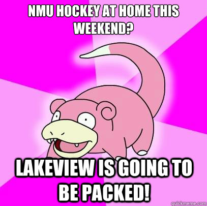 NMU hockey at home this weekend? Lakeview is going to be packed!  Slowpoke