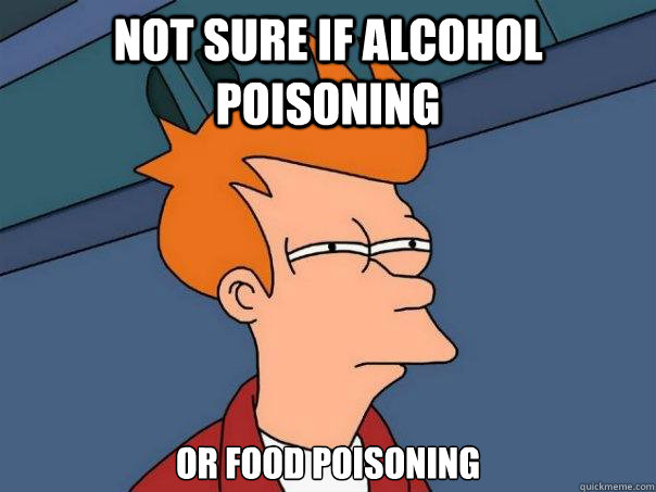 not sure if alcohol poisoning or food poisoning - not sure if alcohol poisoning or food poisoning  Futurama Fry