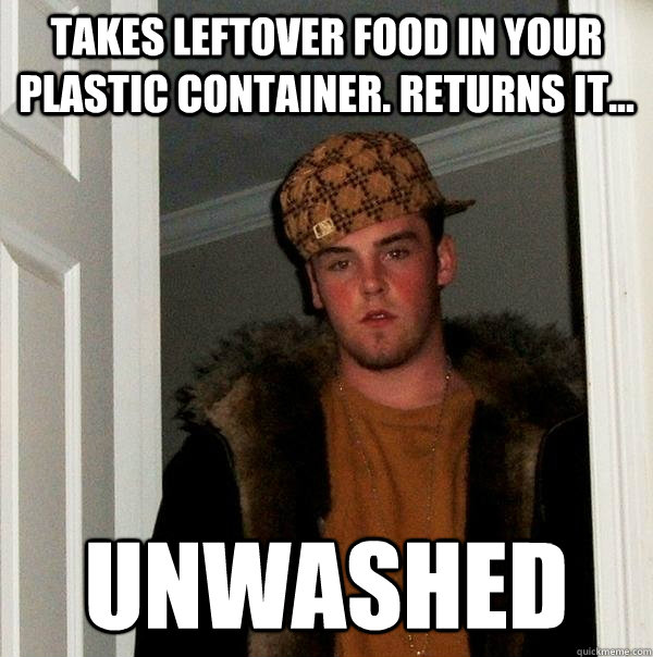 Takes leftover food in your plastic container. returns it... Unwashed  Scumbag Steve