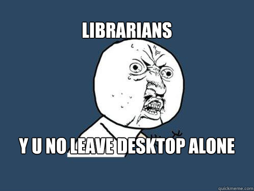 Librarians y u no leave desktop alone  Y U No