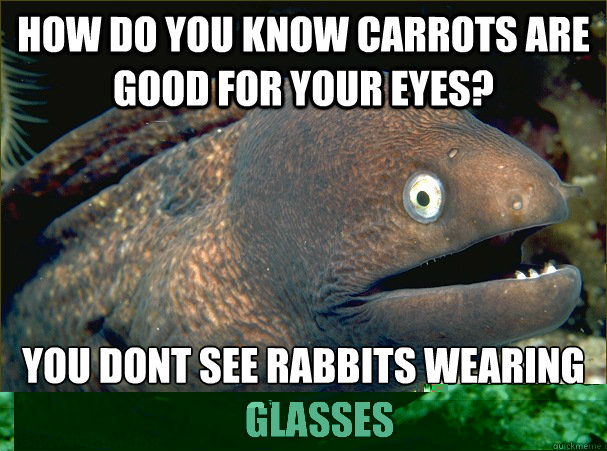 how do you know carrots are good for your eyes? you dont see rabbits wearing glasses - how do you know carrots are good for your eyes? you dont see rabbits wearing glasses  Bad Joke Eel