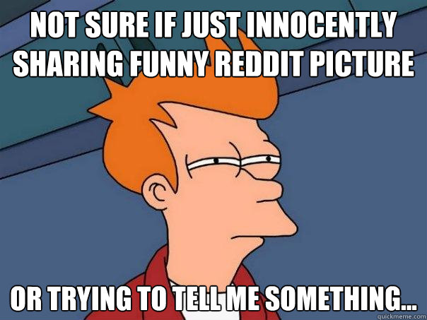 Not sure if just innocently sharing funny reddit picture Or trying to tell me something...  Futurama Fry