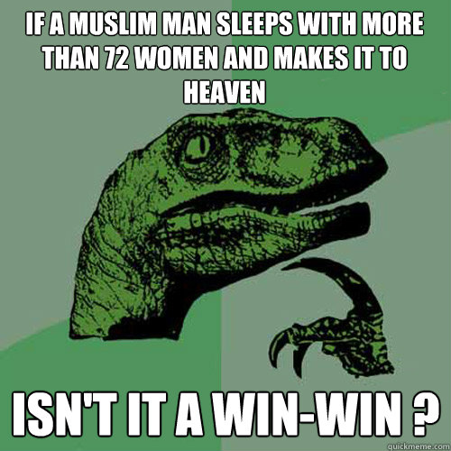 If a muslim man sleeps with more than 72 women and makes it to heaven  Isn't it a win-win ? - If a muslim man sleeps with more than 72 women and makes it to heaven  Isn't it a win-win ?  Philosoraptor