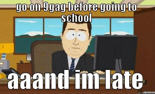 aaaaaannddd im still on 9gag - GO ON 9GAG BEFORE GOING TO SCHOOL AAAND IM LATE aaaand its gone