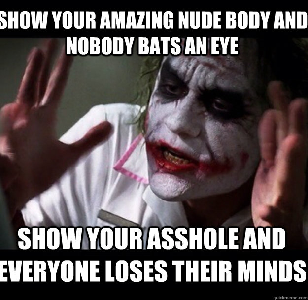 Show your amazing nude body and nobody bats an eye Show your asshole and everyone loses their minds - Show your amazing nude body and nobody bats an eye Show your asshole and everyone loses their minds  joker