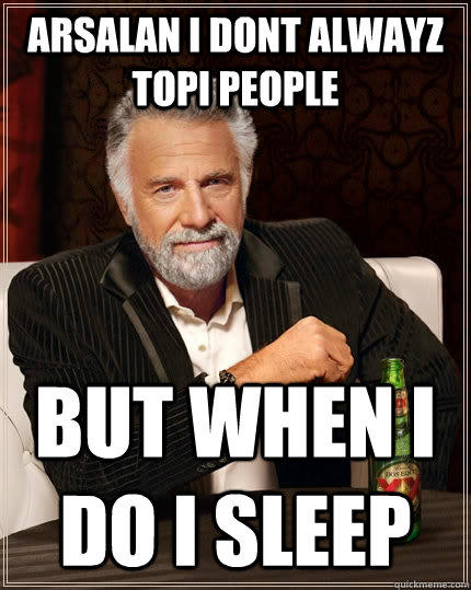 Arsalan i dont alwayz Topi people  but when i do i sleep   The Most Interesting Man In The World