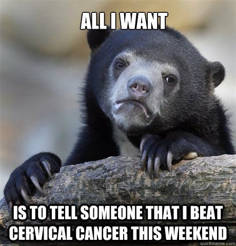 all i want is to tell someone that i beat cervical cancer this weekend  Confession Bear