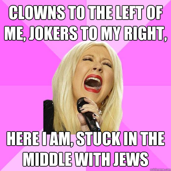 Clowns to the left of me, jokers to my right,  Here i am, stuck in the middle with jews - Clowns to the left of me, jokers to my right,  Here i am, stuck in the middle with jews  Wrong Lyrics Christina