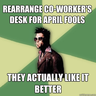 Rearrange co-worker's desk for April fools They actually like it better  Helpful Tyler Durden