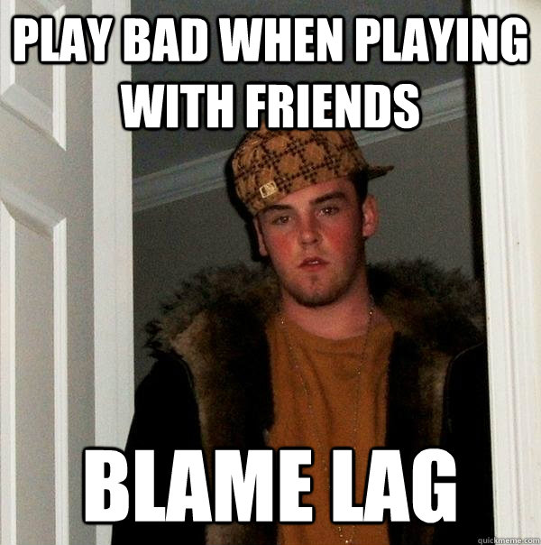 play bad when playing with friends blame lag  Scumbag Steve