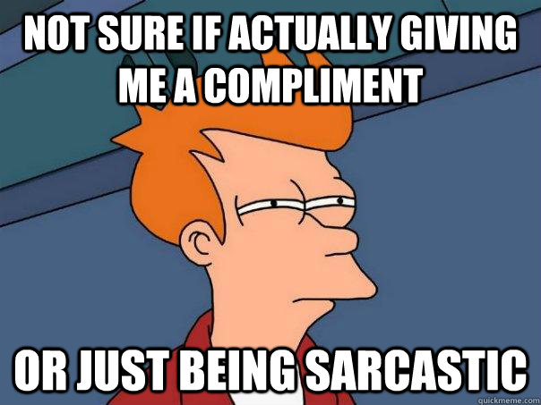 Not sure if actually giving me a compliment Or just being sarcastic  Futurama Fry