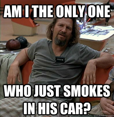 Am I the only one who just smokes in his car?  The Dude