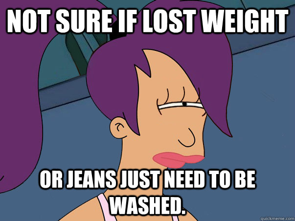 Not sure if lost weight or jeans just need to be washed.  Leela Futurama