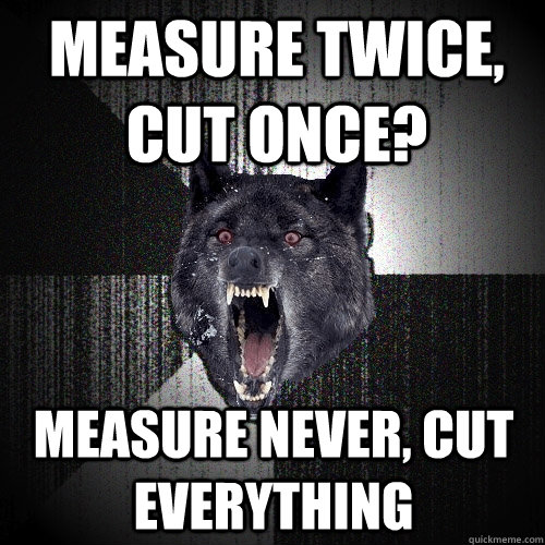 measure twice, cut once? measure never, cut everything - measure twice, cut once? measure never, cut everything  Insanity Wolf