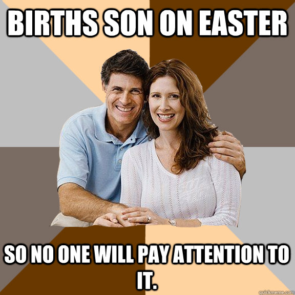 Births son on Easter So no one will pay attention to it.  Scumbag Parents